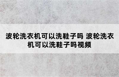 波轮洗衣机可以洗鞋子吗 波轮洗衣机可以洗鞋子吗视频